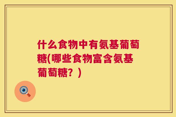 什么食物中有氨基葡萄糖(哪些食物富含氨基葡萄糖？)
