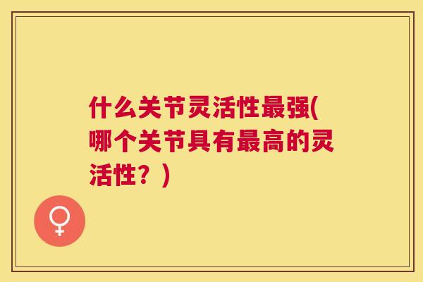 什么关节灵活性最强(哪个关节具有最高的灵活性？)
