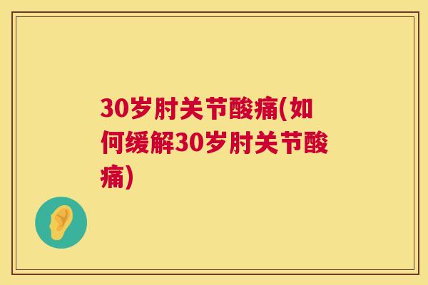 30岁肘关节酸痛(如何缓解30岁肘关节酸痛)