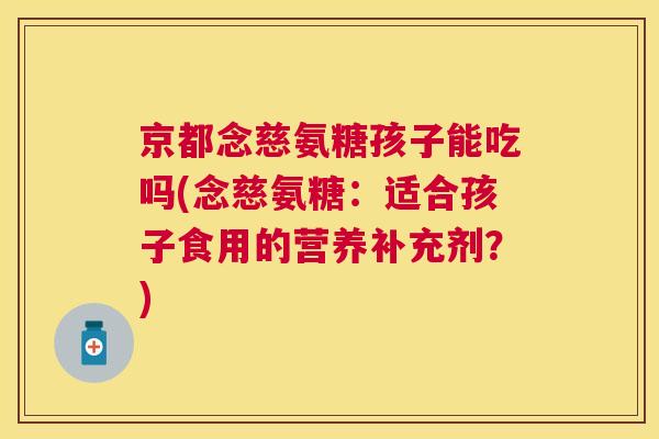 京都念慈氨糖孩子能吃吗(念慈氨糖：适合孩子食用的营养补充剂？)