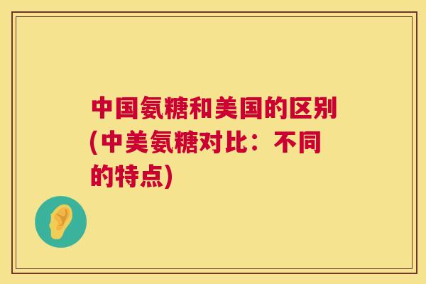 中国氨糖和美国的区别(中美氨糖对比：不同的特点)