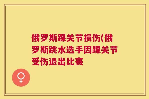 俄罗斯踝关节损伤(俄罗斯跳水选手因踝关节受伤退出比赛