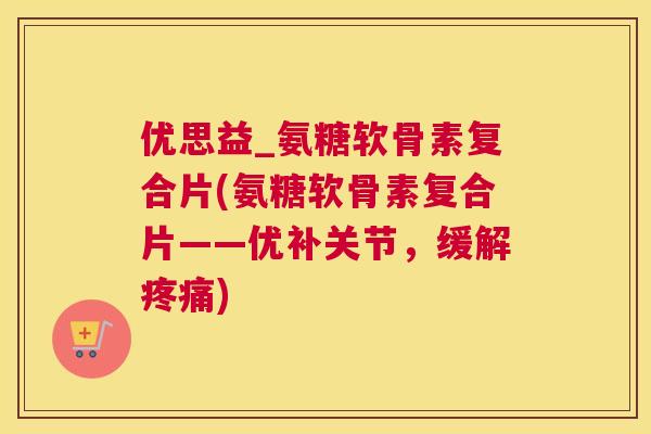 优思益_氨糖软骨素复合片(氨糖软骨素复合片——优补关节，缓解疼痛)