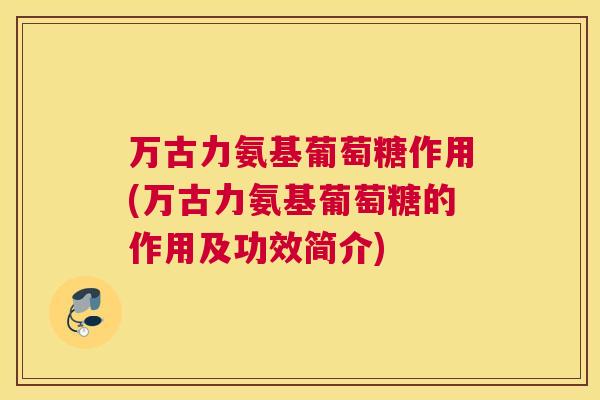 万古力氨基葡萄糖作用(万古力氨基葡萄糖的作用及功效简介)