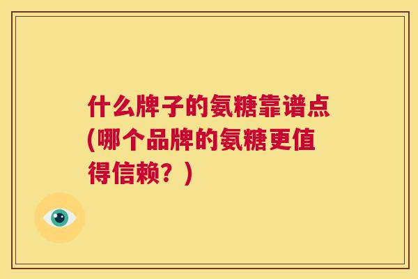 什么牌子的氨糖靠谱点(哪个品牌的氨糖更值得信赖？)