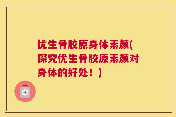 优生骨胶原身体素颜(探究优生骨胶原素颜对身体的好处！)