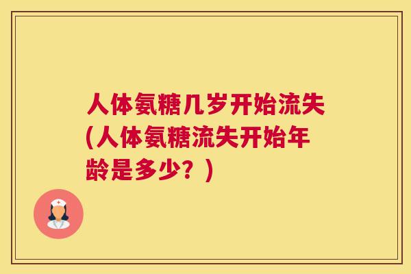 人体氨糖几岁开始流失(人体氨糖流失开始年龄是多少？)