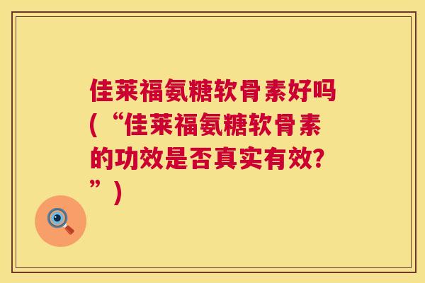 佳莱福氨糖软骨素好吗(“佳莱福氨糖软骨素的功效是否真实有效？”)