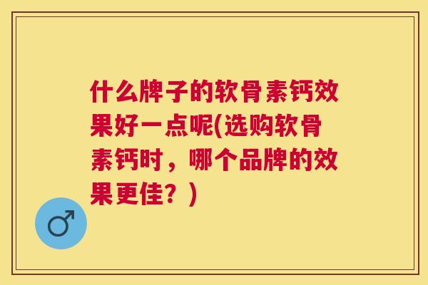 什么牌子的软骨素钙效果好一点呢(选购软骨素钙时，哪个品牌的效果更佳？)