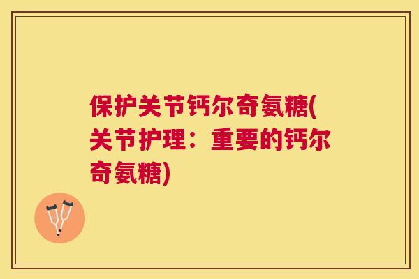 保护关节钙尔奇氨糖(关节护理：重要的钙尔奇氨糖)