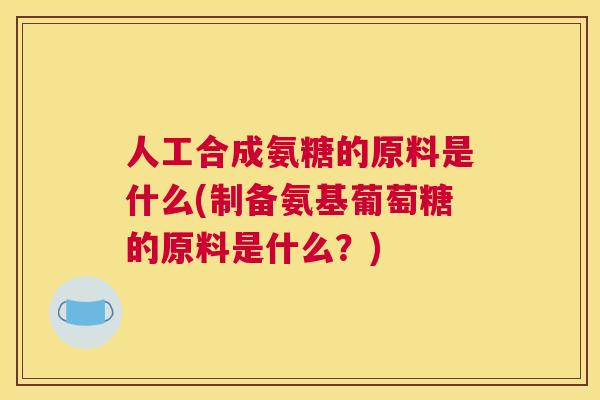 人工合成氨糖的原料是什么(制备氨基葡萄糖的原料是什么？)