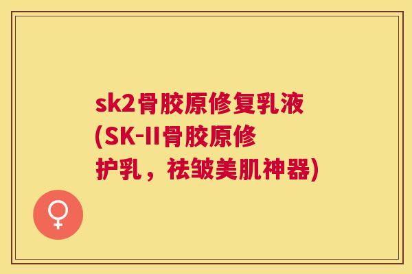 sk2骨胶原修复乳液(SK-II骨胶原修护乳，祛皱美肌神器)