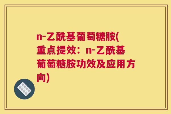 n-乙酰基葡萄糖胺(重点提效：n-乙酰基葡萄糖胺功效及应用方向)