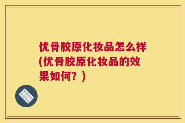 优骨胶原化妆品怎么样(优骨胶原化妆品的效果如何？)