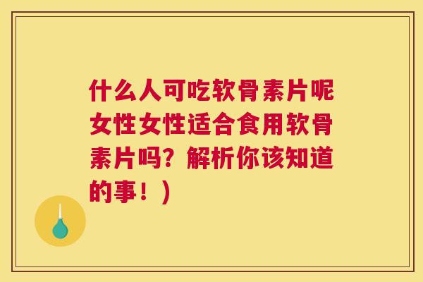 什么人可吃软骨素片呢女性女性适合食用软骨素片吗？解析你该知道的事！)