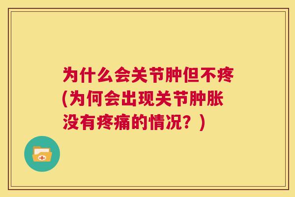 为什么会关节肿但不疼(为何会出现关节肿胀没有疼痛的情况？)