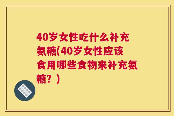 40岁女性吃什么补充氨糖(40岁女性应该食用哪些食物来补充氨糖?) 40岁女性吃什么补充氨糖(40岁女性应该食用哪些食物来补充氨糖?)