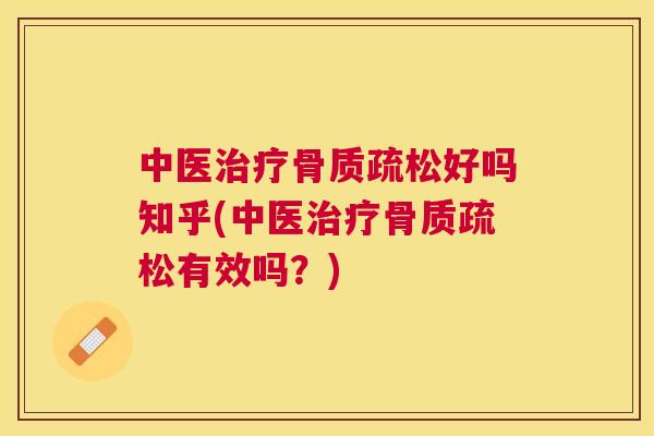 中医治疗骨质疏松好吗知乎(中医治疗骨质疏松有效吗？)