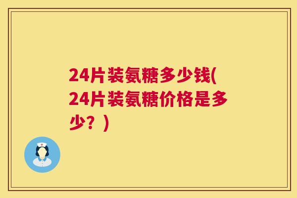 24片装氨糖多少钱(24片装氨糖价格是多少？)