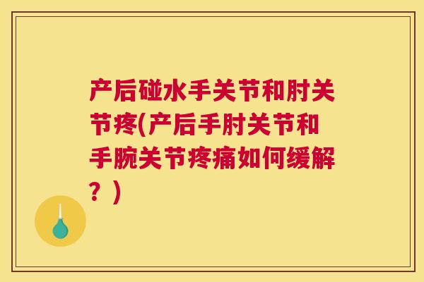 产后碰水手关节和肘关节疼(产后手肘关节和手腕关节疼痛如何缓解？)