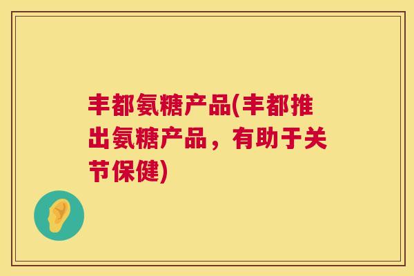 丰都氨糖产品(丰都推出氨糖产品，有助于关节保健)