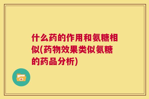 什么药的作用和氨糖相似(药物效果类似氨糖的药品分析)
