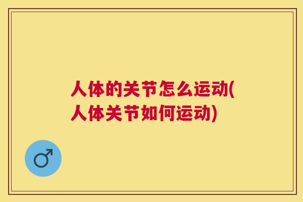 人体的关节怎么运动(人体关节如何运动)