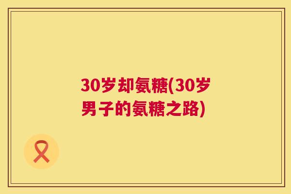 30岁却氨糖(30岁男子的氨糖之路)