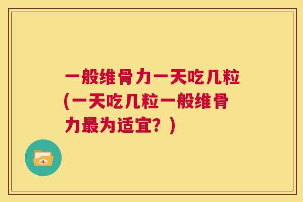 一般维骨力一天吃几粒(一天吃几粒一般维骨力最为适宜？)