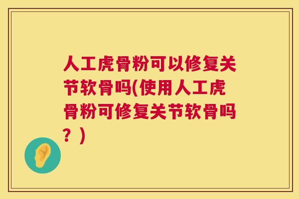 人工虎骨粉可以修复关节软骨吗(使用人工虎骨粉可修复关节软骨吗？)