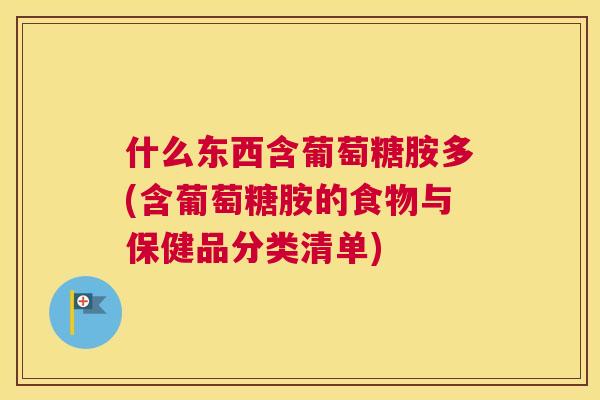 什么东西含葡萄糖胺多(含葡萄糖胺的食物与保健品分类清单)