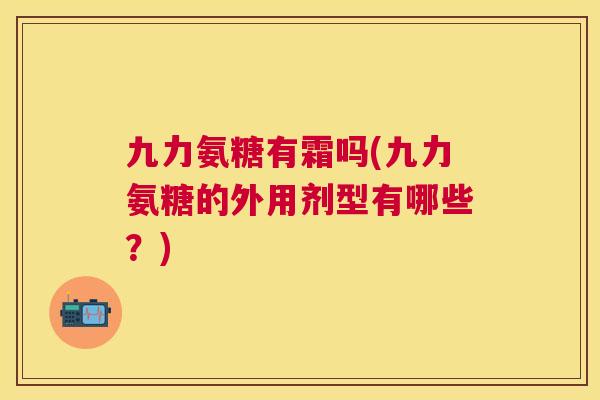九力氨糖有霜吗(九力氨糖的外用剂型有哪些？)
