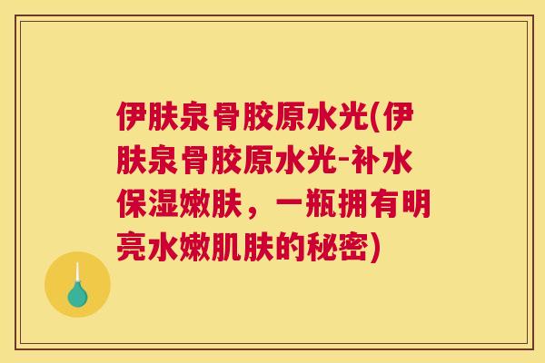 伊肤泉骨胶原水光(伊肤泉骨胶原水光-补水保湿嫩肤，一瓶拥有明亮水嫩肌肤的秘密)