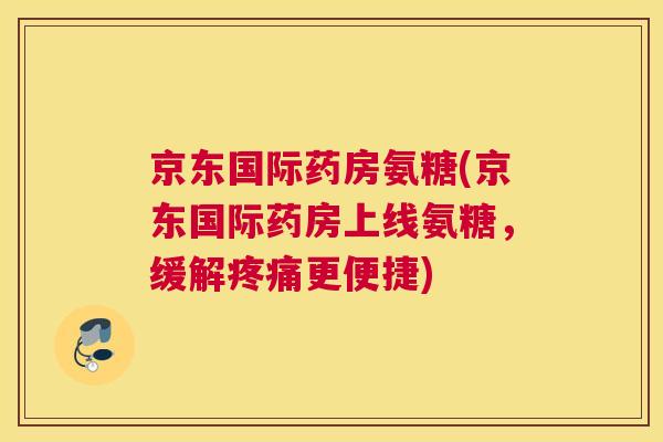 京东国际药房氨糖(京东国际药房上线氨糖，缓解更便捷)