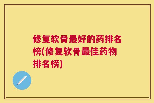 修复软骨好的药排名榜(修复软骨佳排名榜)