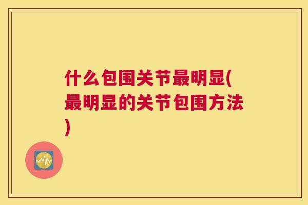 什么包围关节最明显(最明显的关节包围方法)