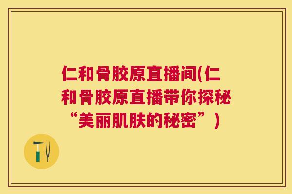 仁和骨胶原直播间(仁和骨胶原直播带你探秘“美丽肌肤的秘密”)