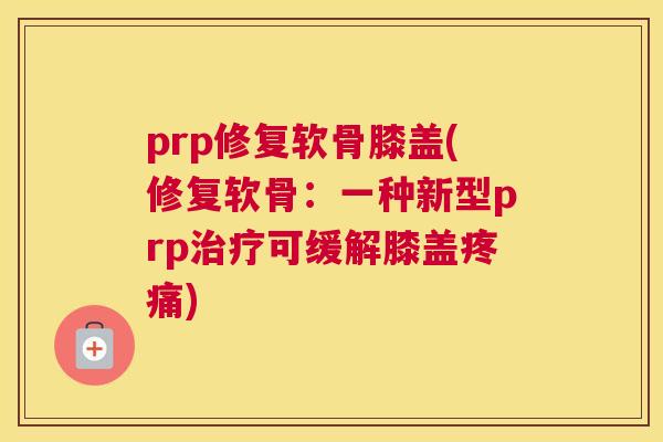 prp修复软骨膝盖(修复软骨：一种新型prp治疗可缓解膝盖疼痛)