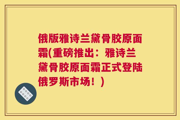 俄版雅诗兰黛骨胶原面霜(重磅推出：雅诗兰黛骨胶原面霜正式登陆俄罗斯市场！)