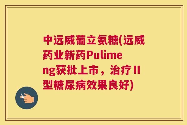 中远威葡立氨糖(远威药业新药Pulimeng获批上市，治疗Ⅱ型糖尿病效果良好)