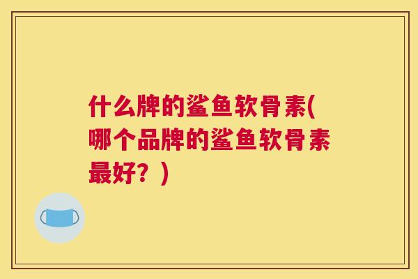 什么牌的鲨鱼软骨素(哪个品牌的鲨鱼软骨素最好？)