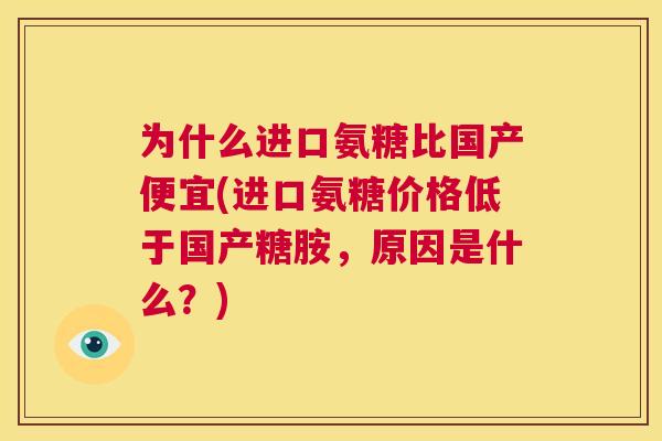 为什么进口氨糖比国产便宜(进口氨糖价格低于国产糖胺，原因是什么？)