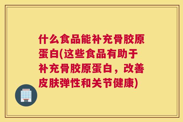什么食品能补充骨胶原蛋白(这些食品有助于补充骨胶原蛋白，改善弹性和关节健康)