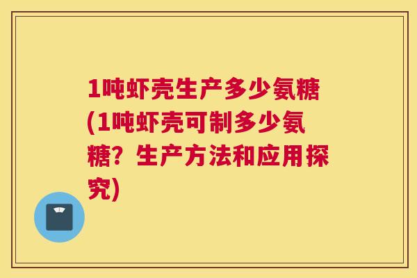 1吨虾壳生产多少氨糖(1吨虾壳可制多少氨糖？生产方法和应用探究)