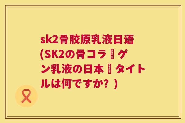 sk2骨胶原乳液日语(SK2の骨コラーゲン乳液の日本語タイトルは何ですか？)