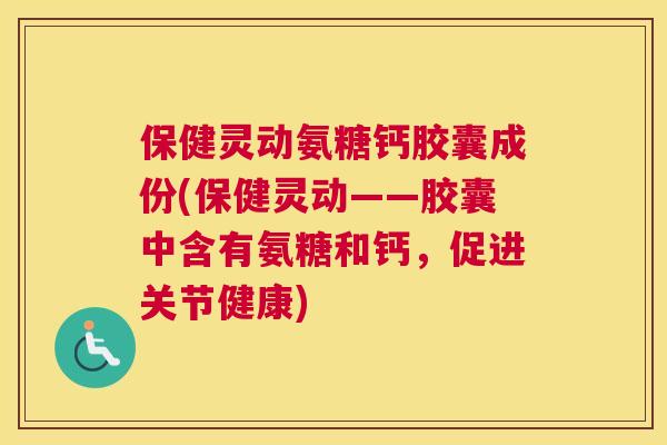 保健灵动氨糖钙胶囊成份(保健灵动——胶囊中含有氨糖和钙，促进关节健康)