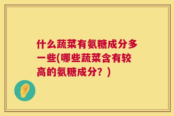 什么蔬菜有氨糖成分多一些(哪些蔬菜含有较高的氨糖成分？)