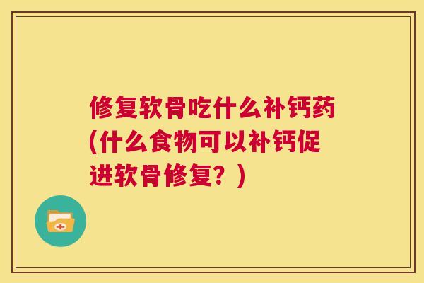 修复软骨吃什么补钙药(什么食物可以补钙促进软骨修复？)