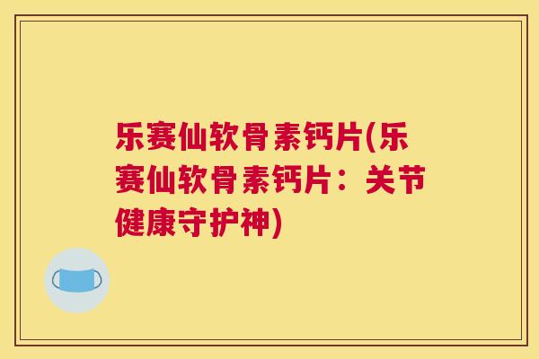 乐赛仙软骨素钙片(乐赛仙软骨素钙片:关节健康守护神) 乐赛仙软骨素钙片(乐赛仙软骨素钙片:关节健康守护神)