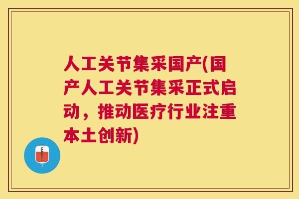 人工关节集采国产(国产人工关节集采正式启动，推动医疗行业注重本土创新)